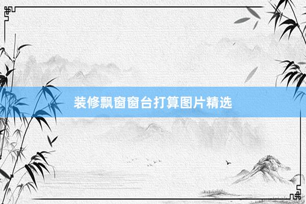 装修飘窗窗台打算图片精选