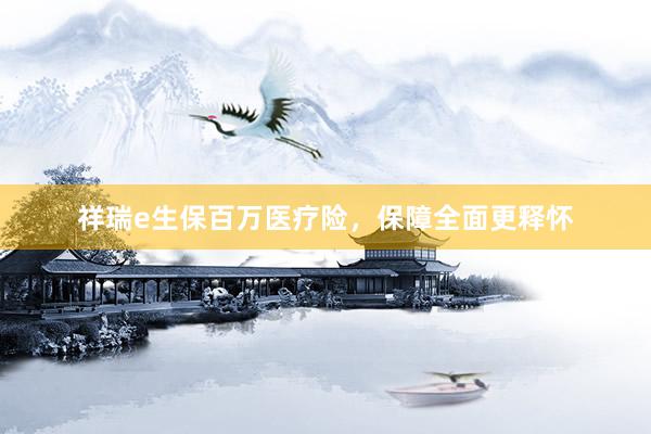 祥瑞e生保百万医疗险,保障全面更释怀