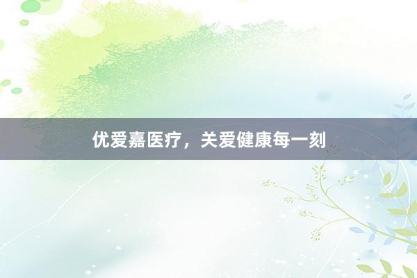 优爱嘉医疗，关爱健康每一刻