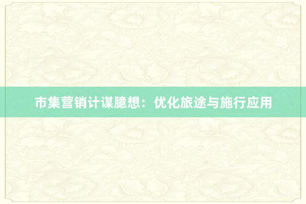 市集营销计谋臆想：优化旅途与施行应用